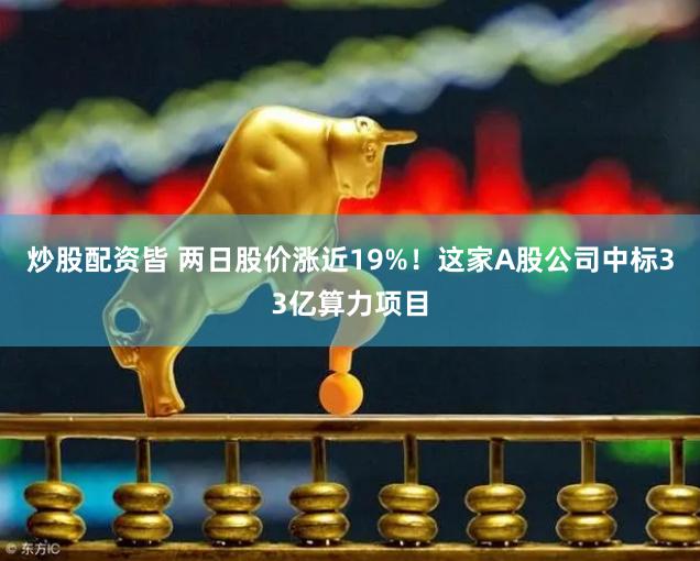 炒股配资皆 两日股价涨近19%！这家A股公司中标33亿算力项目