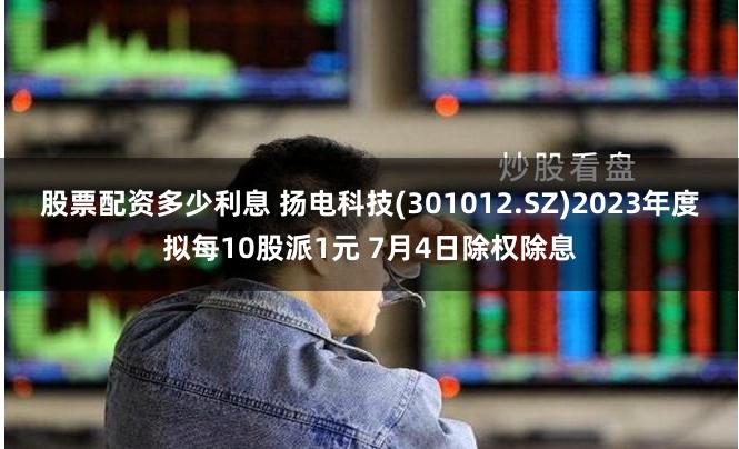 股票配资多少利息 扬电科技(301012.SZ)2023年度拟每10股派1元 7月4日除权除息