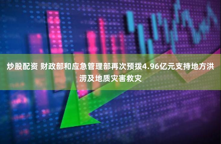 炒股配资 财政部和应急管理部再次预拨4.96亿元支持地方洪涝及地质灾害救灾