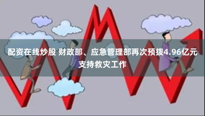 配资在线炒股 财政部、应急管理部再次预拨4.96亿元支持救灾工作