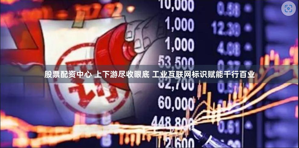 股票配资中心 上下游尽收眼底 工业互联网标识赋能千行百业