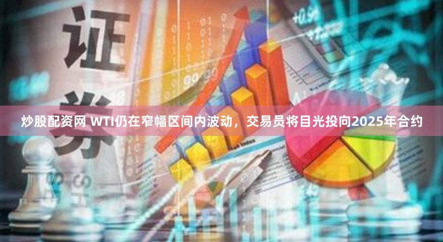 炒股配资网 WTI仍在窄幅区间内波动，交易员将目光投向2025年合约