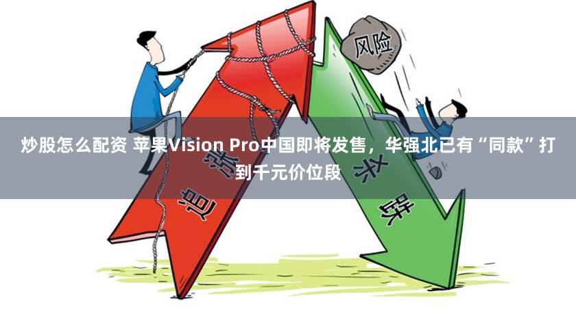 炒股怎么配资 苹果Vision Pro中国即将发售，华强北已有“同款”打到千元价位段