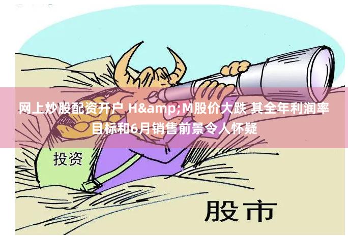 网上炒股配资开户 H&M股价大跌 其全年利润率目标和6月销售前景令人怀疑