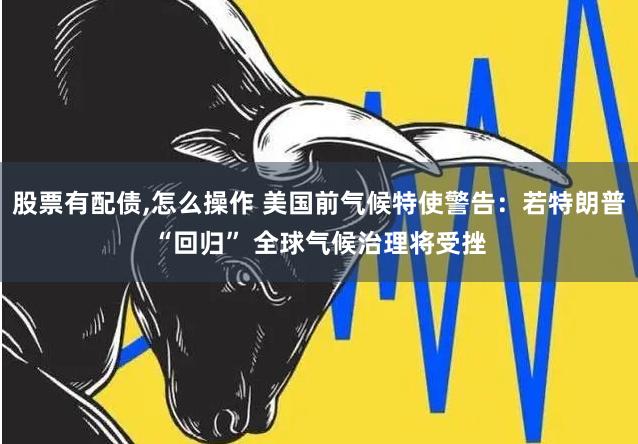 股票有配债,怎么操作 美国前气候特使警告：若特朗普“回归” 全球气候治理将受挫