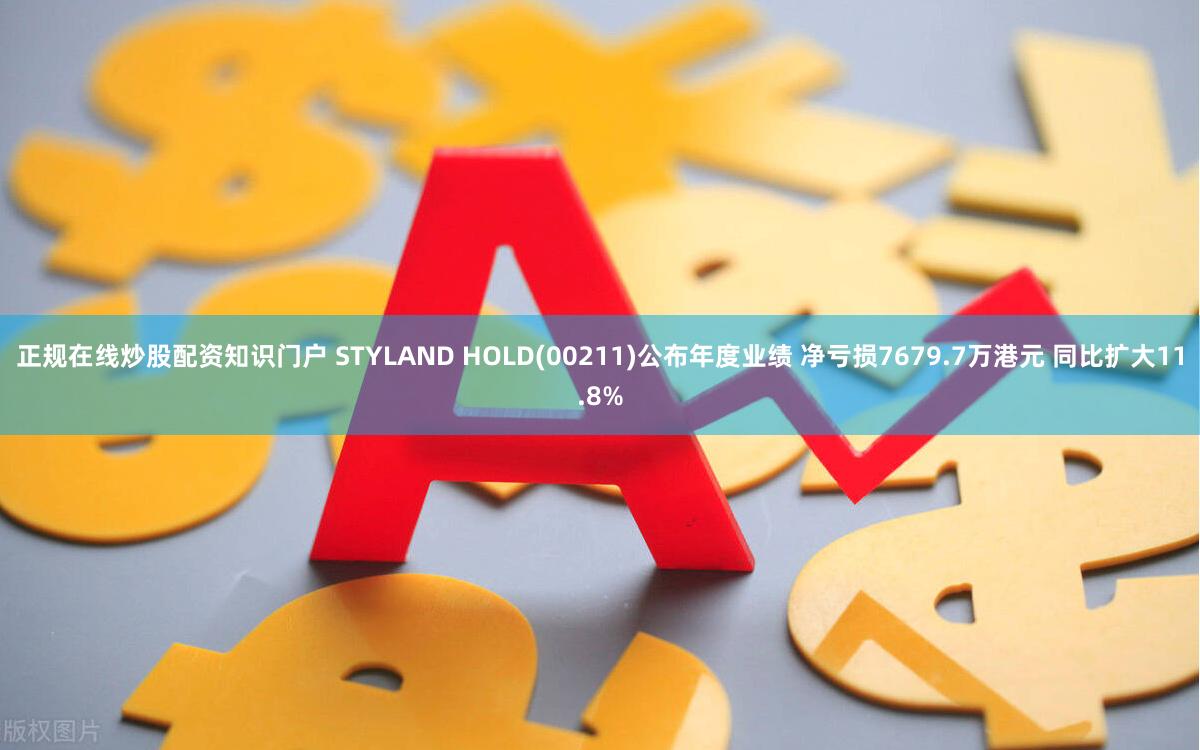 正规在线炒股配资知识门户 STYLAND HOLD(00211)公布年度业绩 净亏损7679.7万港元 同比扩大11.8%