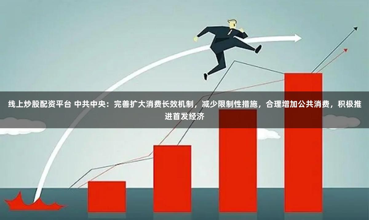 线上炒股配资平台 中共中央：完善扩大消费长效机制，减少限制性措施，合理增加公共消费，积极推进首发经济