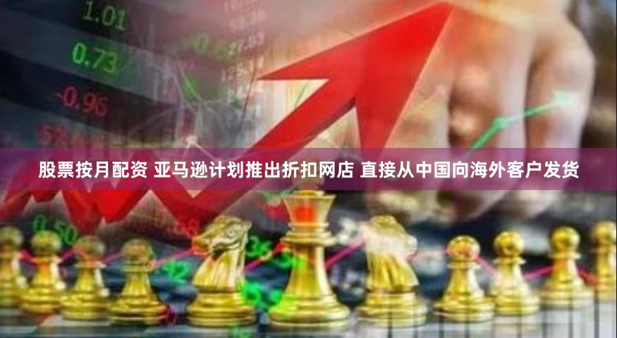 股票按月配资 亚马逊计划推出折扣网店 直接从中国向海外客户发货