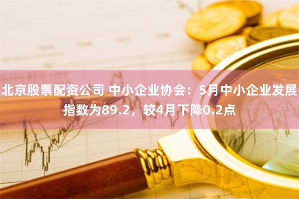 北京股票配资公司 中小企业协会：5月中小企业发展指数为89.2，较4月下降0.2点