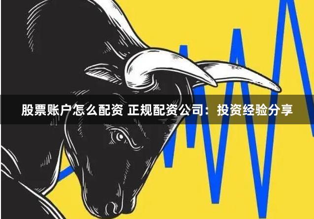 股票账户怎么配资 正规配资公司：投资经验分享