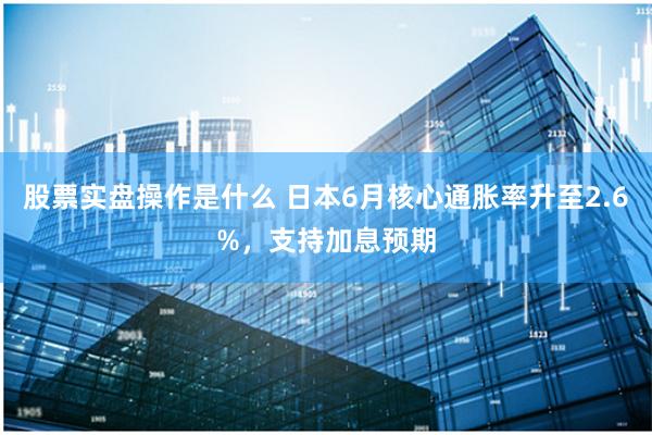 股票实盘操作是什么 日本6月核心通胀率升至2.6%，支持加息预期