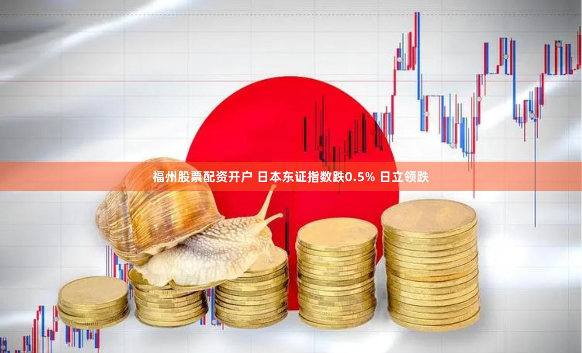 福州股票配资开户 日本东证指数跌0.5% 日立领跌