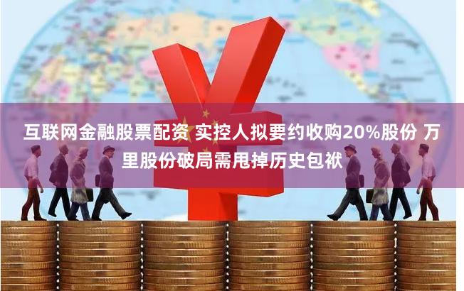 互联网金融股票配资 实控人拟要约收购20%股份 万里股份破局需甩掉历史包袱