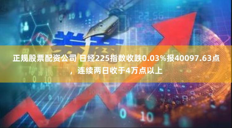 正规股票配资公司 日经225指数收跌0.03%报40097.63点，连续两日收于4万点以上