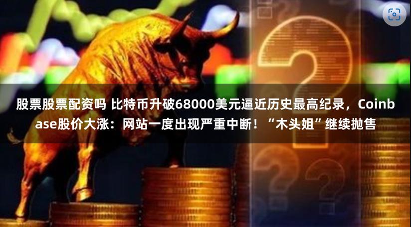 股票股票配资吗 比特币升破68000美元逼近历史最高纪录，Coinbase股价大涨：网站一度出现严重中断！“木头姐”继续抛售