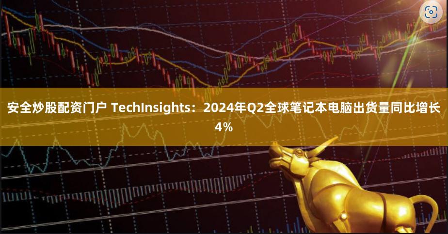 安全炒股配资门户 TechInsights：2024年Q2全球笔记本电脑出货量同比增长4%