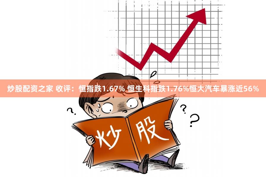 炒股配资之家 收评：恒指跌1.67% 恒生科指跌1.76%恒大汽车暴涨近56%