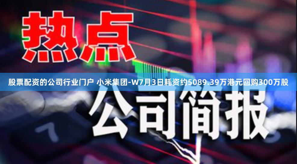 股票配资的公司行业门户 小米集团-W7月3日耗资约5089.39万港元回购300万股