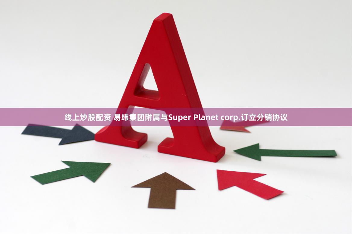 线上炒股配资 易纬集团附属与Super Planet corp.订立分销协议