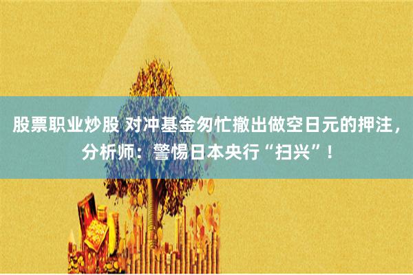 股票职业炒股 对冲基金匆忙撤出做空日元的押注，分析师：警惕日本央行“扫兴”！