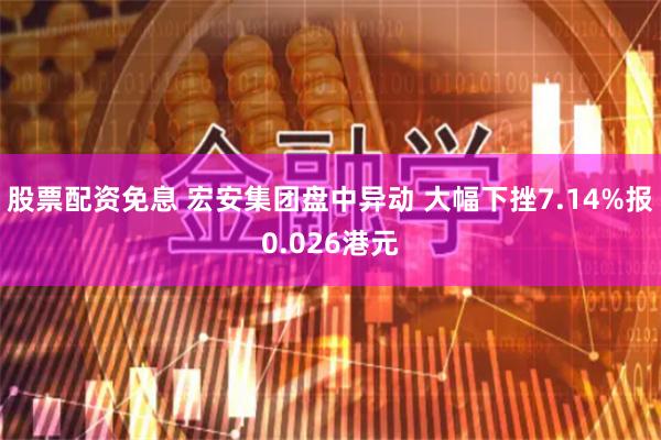 股票配资免息 宏安集团盘中异动 大幅下挫7.14%报0.026港元