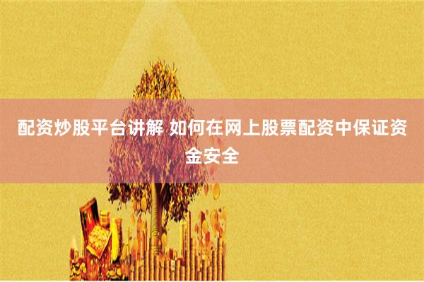 配资炒股平台讲解 如何在网上股票配资中保证资金安全