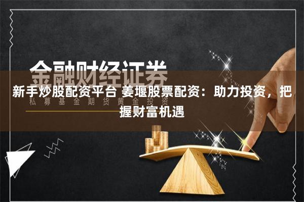 新手炒股配资平台 姜堰股票配资：助力投资，把握财富机遇