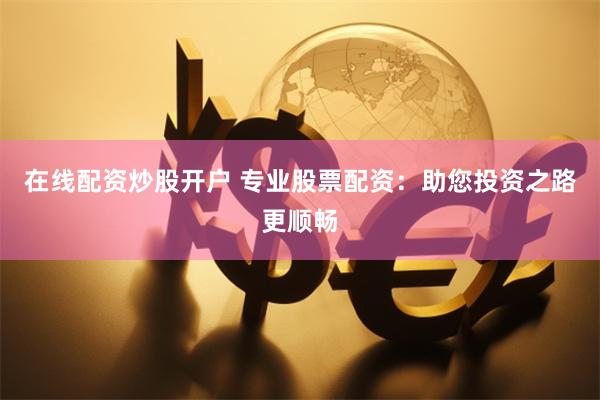 在线配资炒股开户 专业股票配资：助您投资之路更顺畅