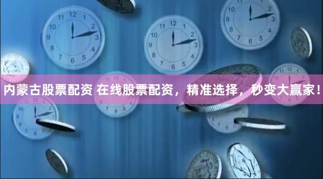 内蒙古股票配资 在线股票配资，精准选择，秒变大赢家！