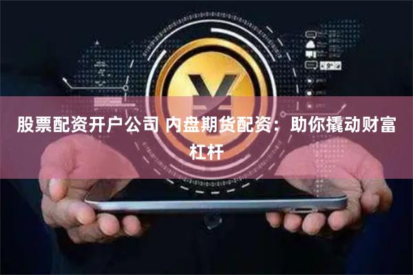 股票配资开户公司 内盘期货配资：助你撬动财富杠杆