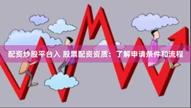 配资炒股平台入 股票配资资质：了解申请条件和流程