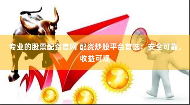 专业的股票配资官网 配资炒股平台首选：安全可靠，收益可观