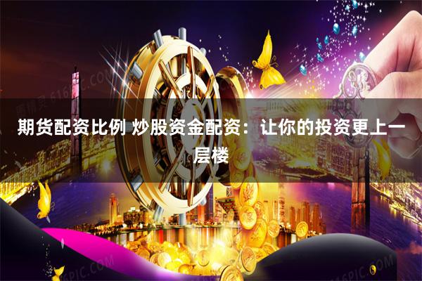 期货配资比例 炒股资金配资：让你的投资更上一层楼