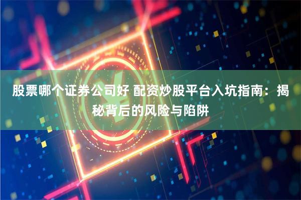 股票哪个证券公司好 配资炒股平台入坑指南：揭秘背后的风险与陷阱