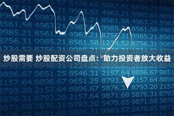 炒股需要 炒股配资公司盘点：助力投资者放大收益