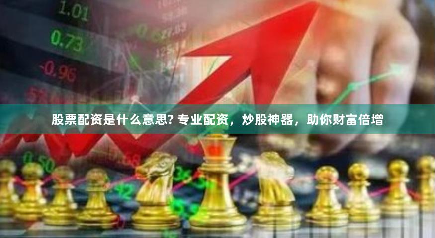 股票配资是什么意思? 专业配资，炒股神器，助你财富倍增