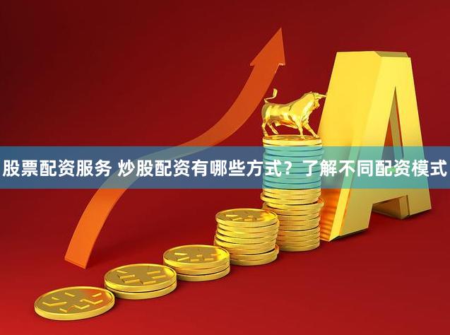 股票配资服务 炒股配资有哪些方式？了解不同配资模式