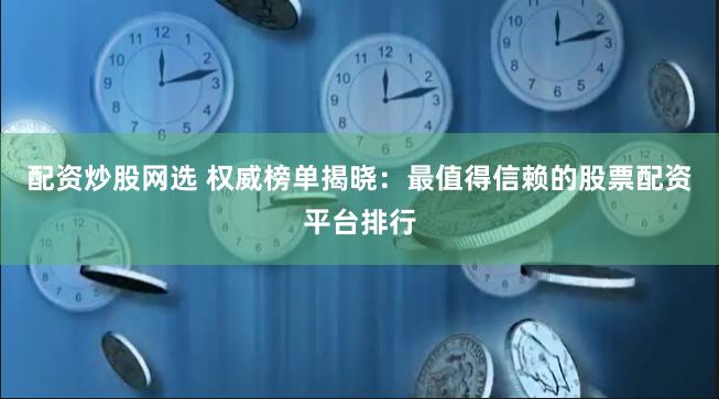 配资炒股网选 权威榜单揭晓：最值得信赖的股票配资平台排行