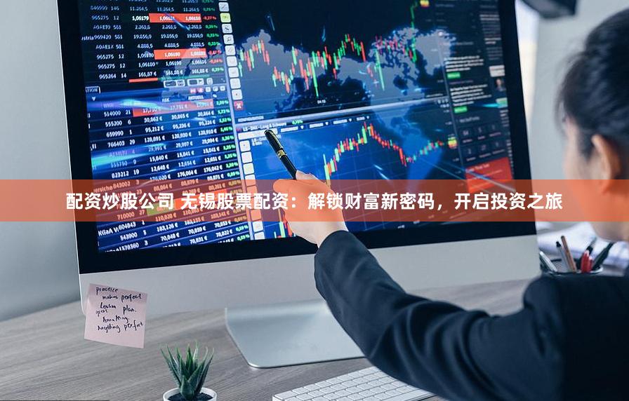 配资炒股公司 无锡股票配资：解锁财富新密码，开启投资之旅