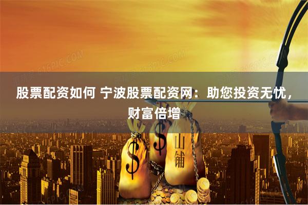 股票配资如何 宁波股票配资网：助您投资无忧，财富倍增