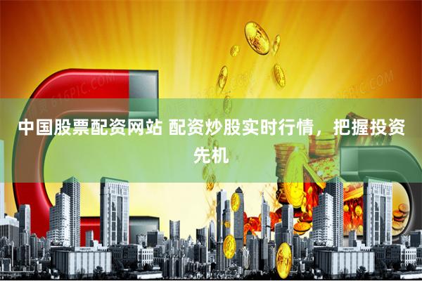 中国股票配资网站 配资炒股实时行情，把握投资先机