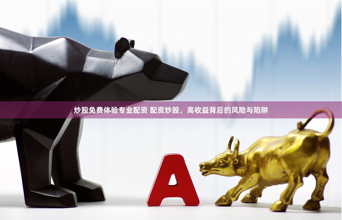 炒股免费体验专业配资 配资炒股，高收益背后的风险与陷阱