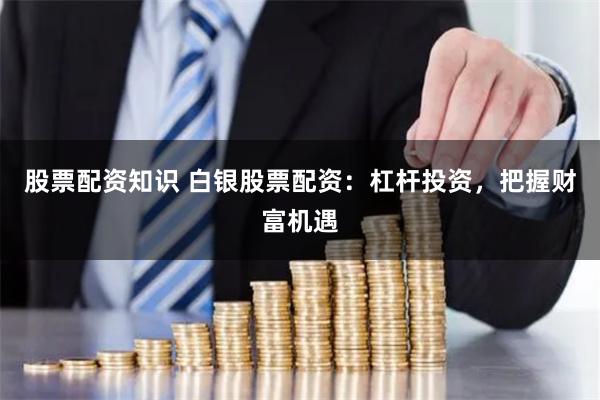 股票配资知识 白银股票配资：杠杆投资，把握财富机遇