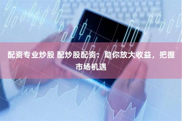 配资专业炒股 配炒股配资：助你放大收益，把握市场机遇