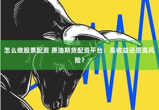 怎么做股票配资 原油期货配资平台：高收益还是高风险？