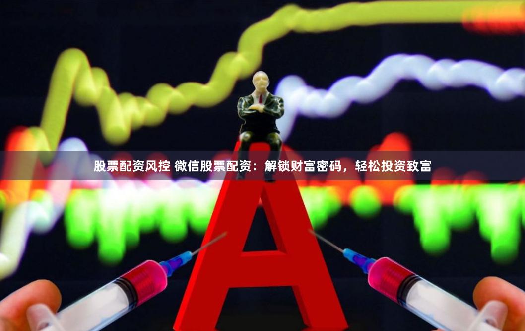 股票配资风控 微信股票配资：解锁财富密码，轻松投资致富