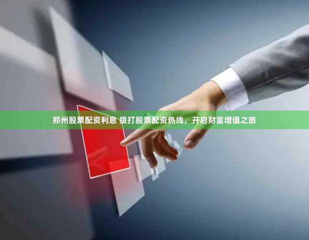 郑州股票配资利息 拨打股票配资热线，开启财富增值之旅