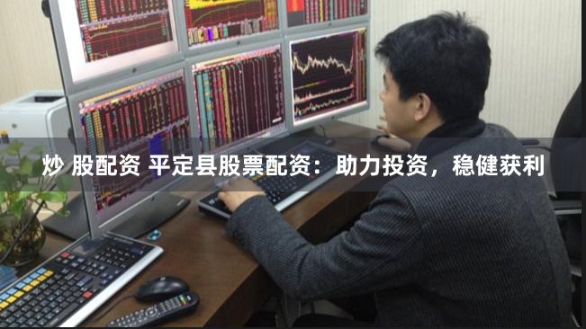 炒 股配资 平定县股票配资：助力投资，稳健获利
