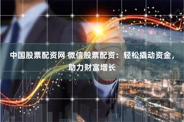 中国股票配资网 微信股票配资：轻松撬动资金，助力财富增长
