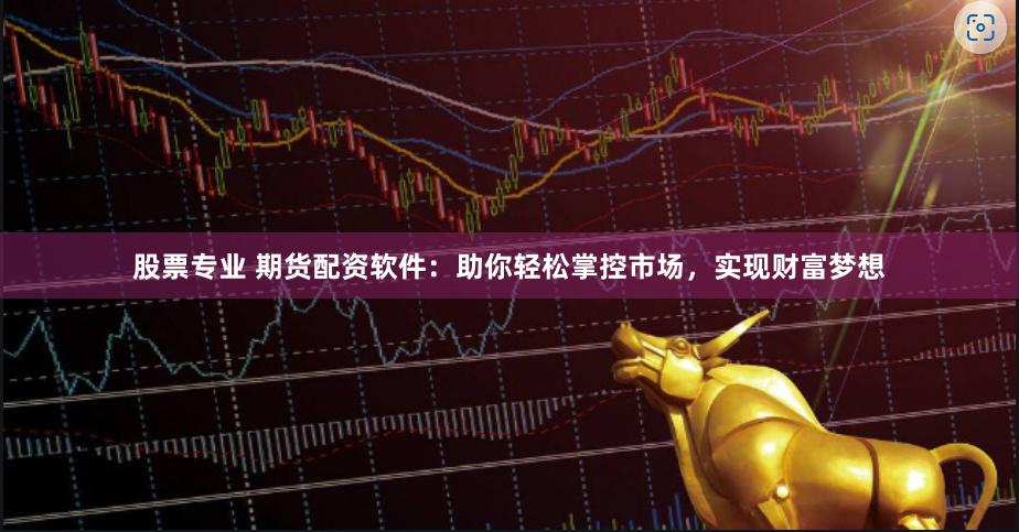 股票专业 期货配资软件：助你轻松掌控市场，实现财富梦想